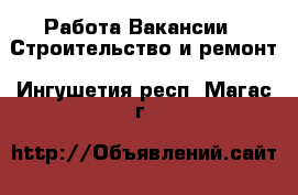 Работа Вакансии - Строительство и ремонт. Ингушетия респ.,Магас г.